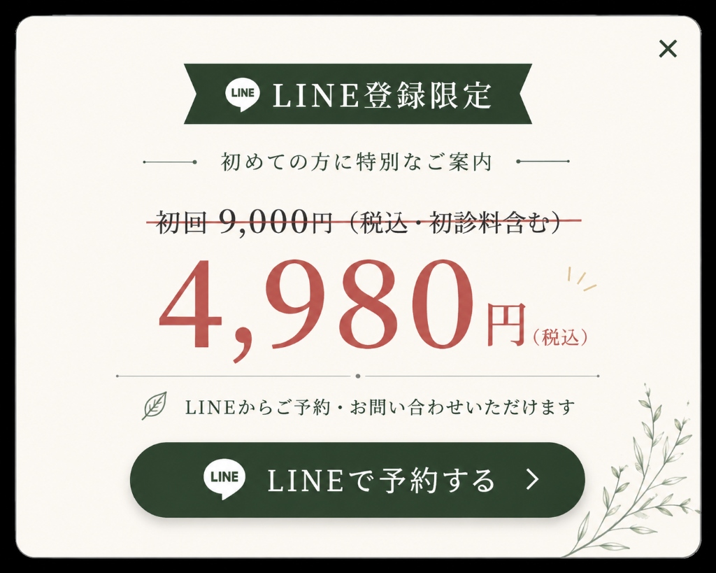 LINE登録限定 初回施術 4,980円（税込） 初めての方に特別なご案内。LINEからご予約・お問い合わせいただけます。LINEで予約する。